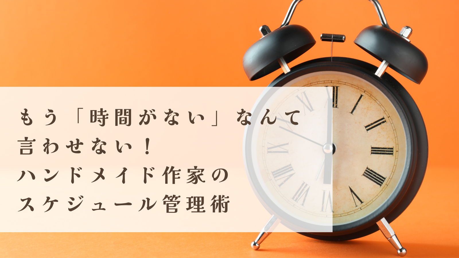 もう「時間がない」なんて 言わせない！ハンドメイド作家のスケジュール管理術